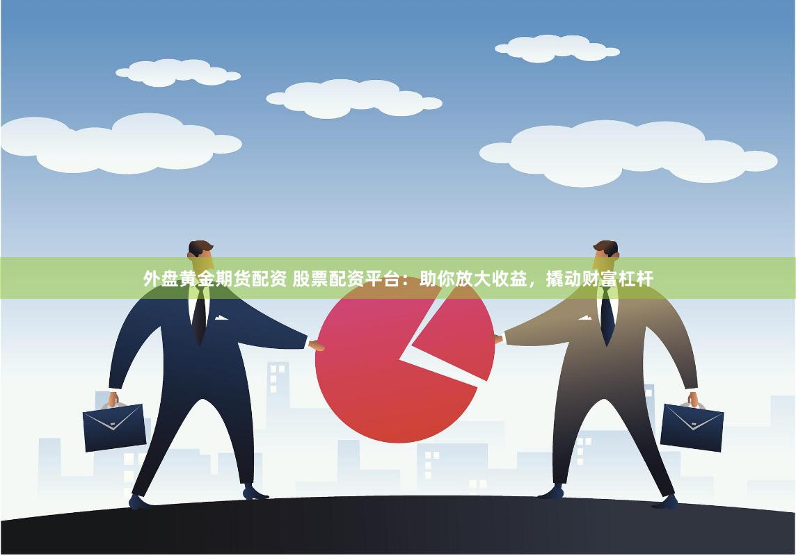 外盘黄金期货配资 股票配资平台：助你放大收益，撬动财富杠杆