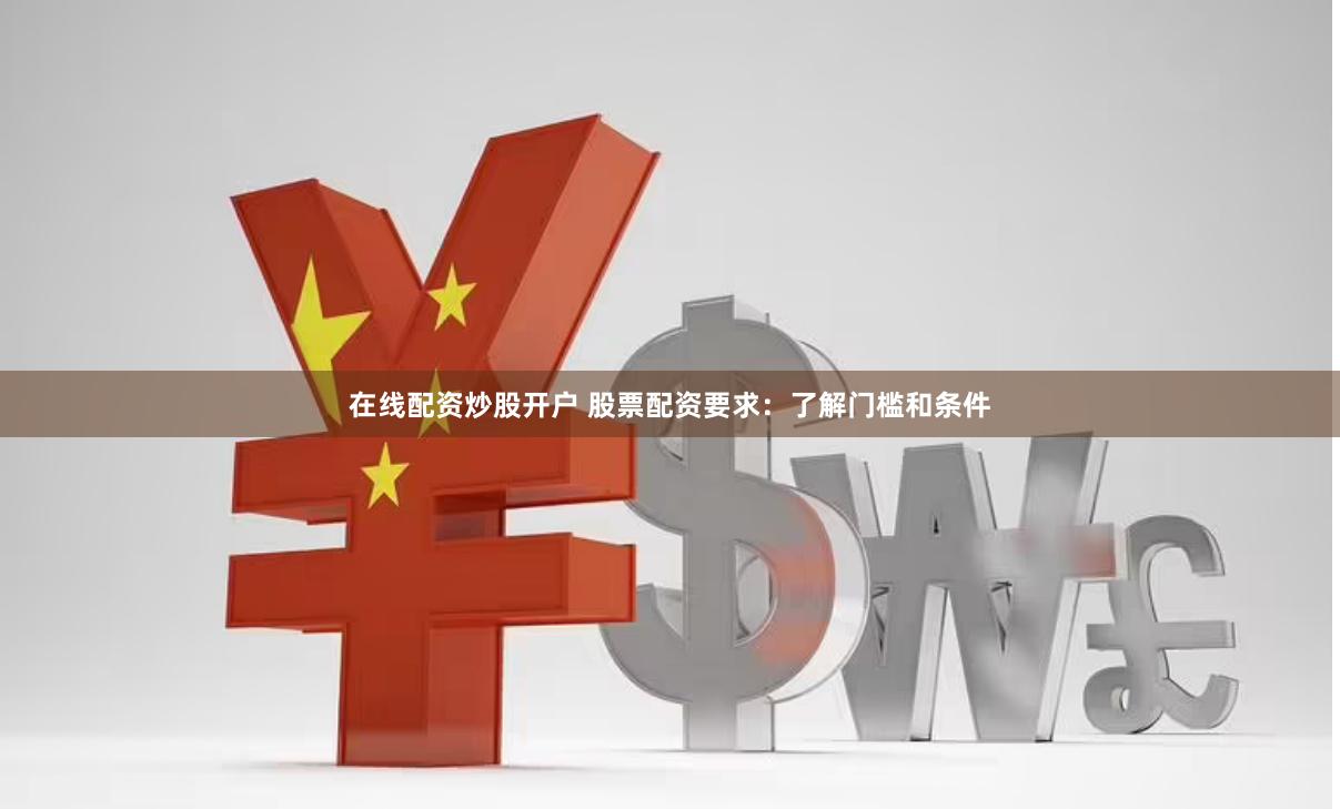 在线配资炒股开户 股票配资要求：了解门槛和条件