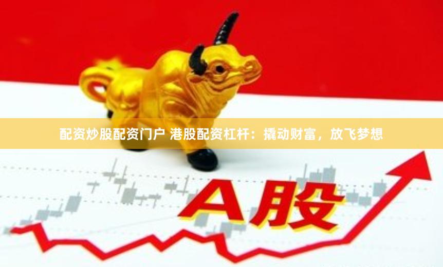 配资炒股配资门户 港股配资杠杆：撬动财富，放飞梦想