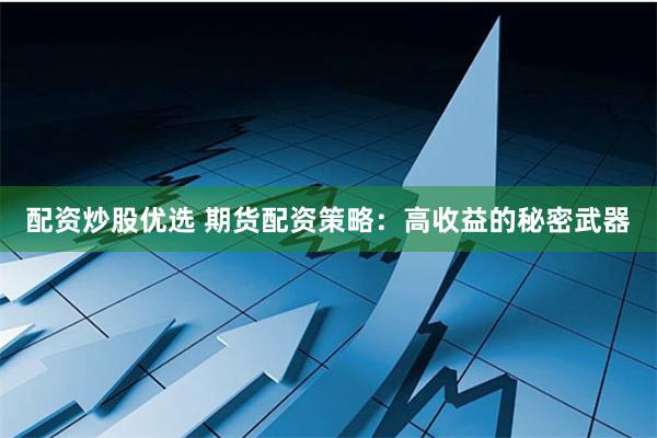 配资炒股优选 期货配资策略：高收益的秘密武器