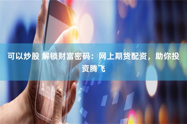 可以炒股 解锁财富密码：网上期货配资，助你投资腾飞