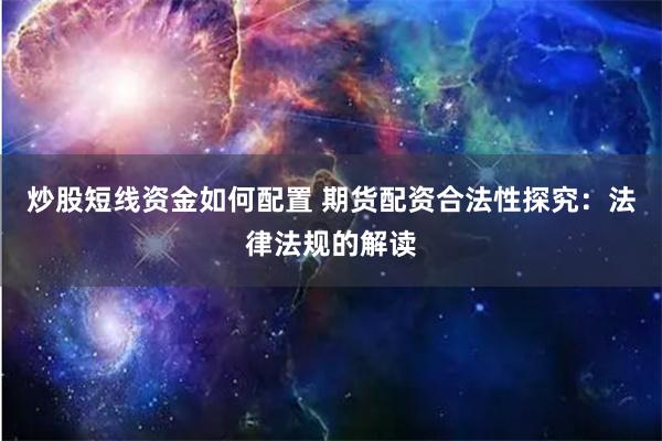 炒股短线资金如何配置 期货配资合法性探究：法律法规的解读
