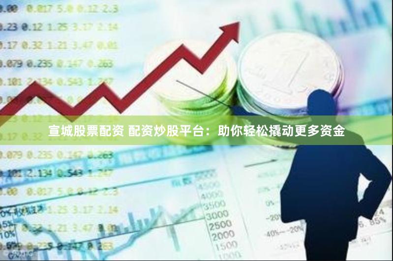 宣城股票配资 配资炒股平台：助你轻松撬动更多资金