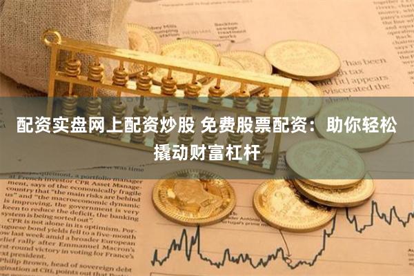 配资实盘网上配资炒股 免费股票配资：助你轻松撬动财富杠杆