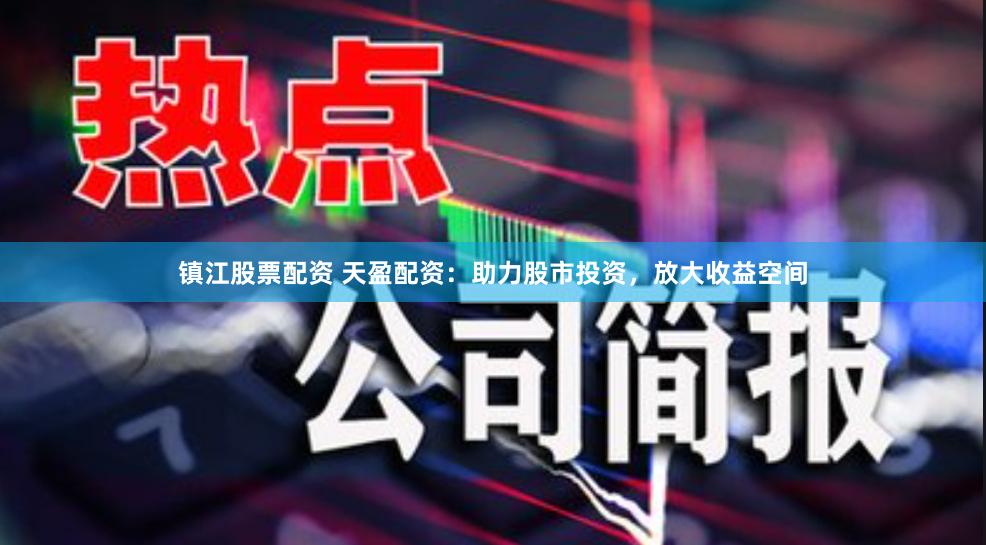 镇江股票配资 天盈配资：助力股市投资，放大收益空间