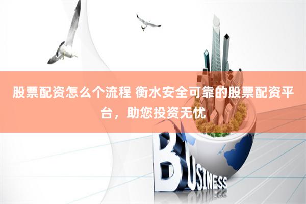 股票配资怎么个流程 衡水安全可靠的股票配资平台，助您投资无忧