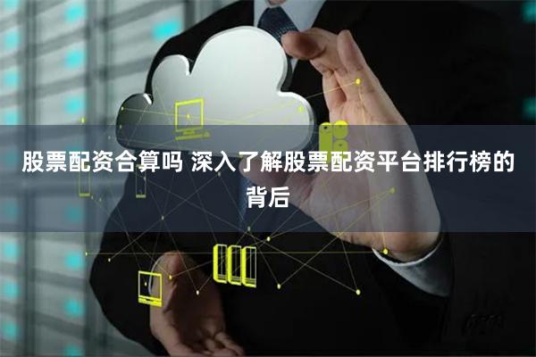 股票配资合算吗 深入了解股票配资平台排行榜的背后