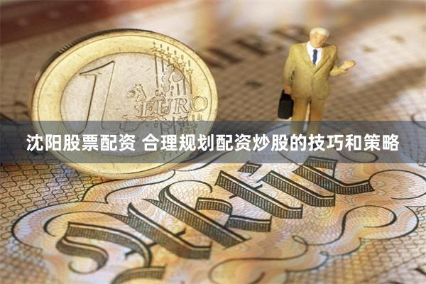 沈阳股票配资 合理规划配资炒股的技巧和策略