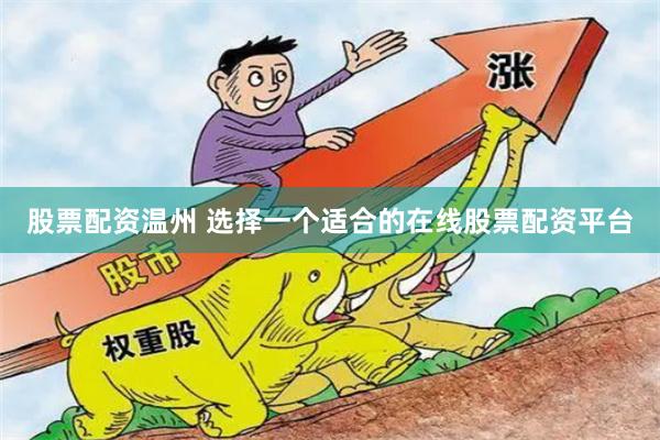 股票配资温州 选择一个适合的在线股票配资平台