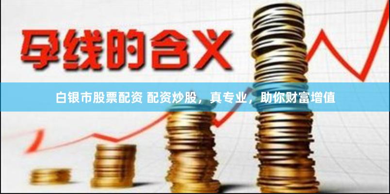 白银市股票配资 配资炒股，真专业，助你财富增值