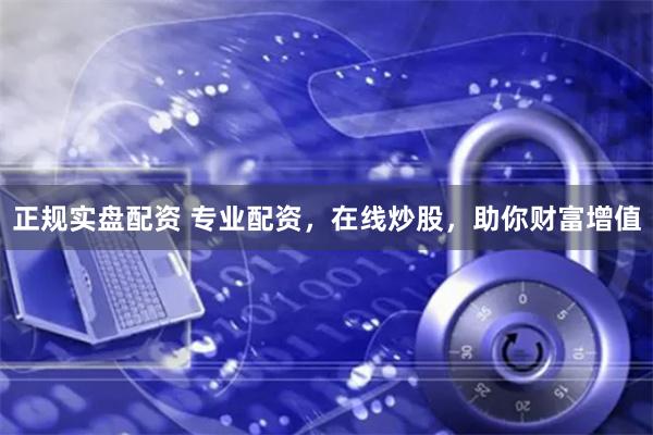 正规实盘配资 专业配资，在线炒股，助你财富增值