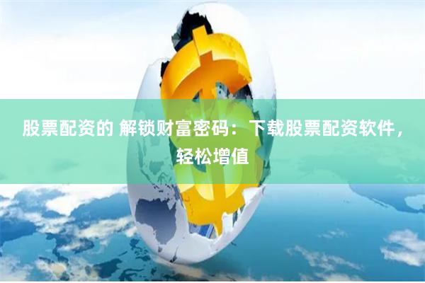 股票配资的 解锁财富密码：下载股票配资软件，轻松增值