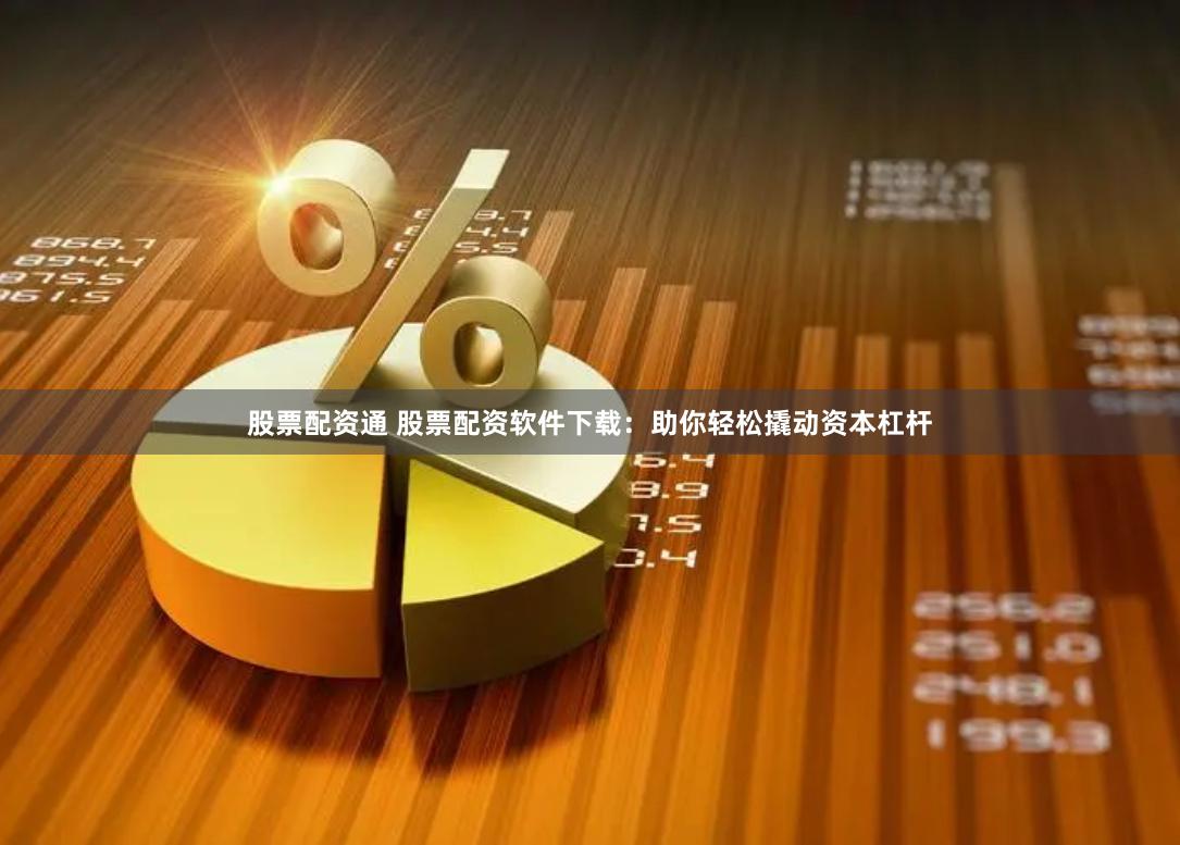 股票配资通 股票配资软件下载：助你轻松撬动资本杠杆