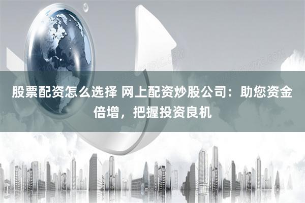 股票配资怎么选择 网上配资炒股公司：助您资金倍增，把握投资良机