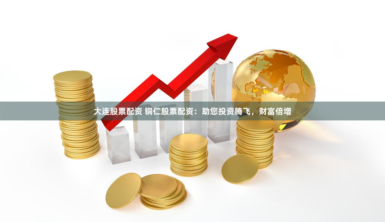 大连股票配资 铜仁股票配资：助您投资腾飞，财富倍增