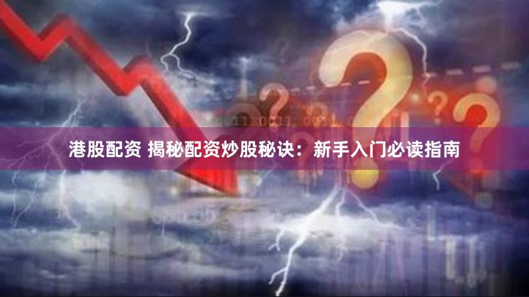 港股配资 揭秘配资炒股秘诀：新手入门必读指南