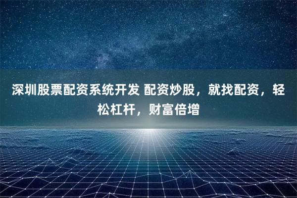 深圳股票配资系统开发 配资炒股，就找配资，轻松杠杆，财富倍增