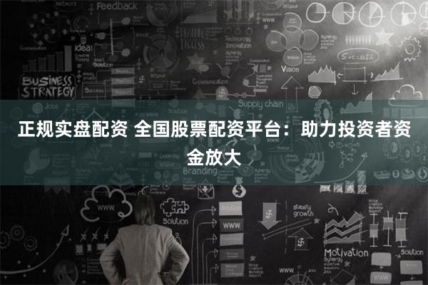 正规实盘配资 全国股票配资平台：助力投资者资金放大