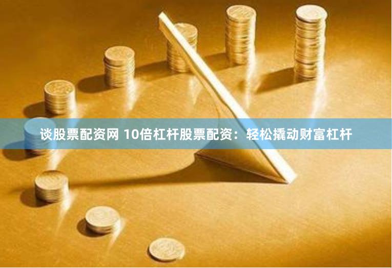 谈股票配资网 10倍杠杆股票配资：轻松撬动财富杠杆