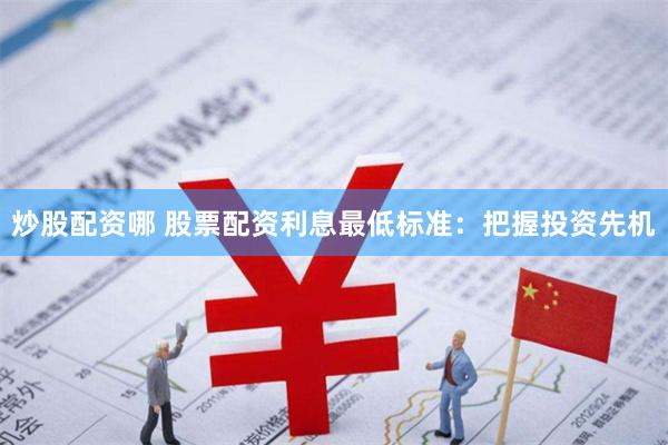 炒股配资哪 股票配资利息最低标准：把握投资先机