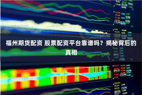 福州期货配资 股票配资平台靠谱吗？揭秘背后的真相