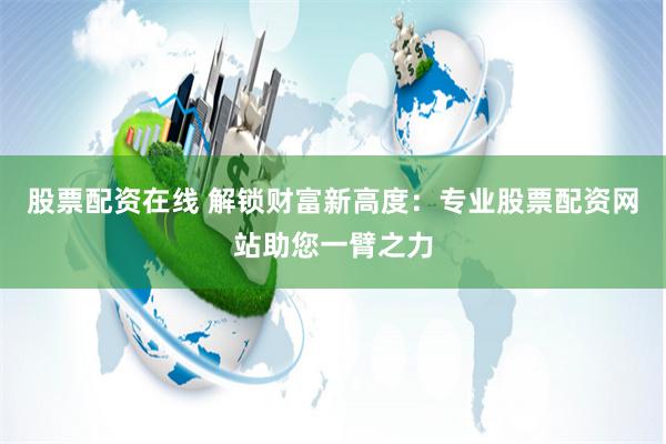 股票配资在线 解锁财富新高度：专业股票配资网站助您一臂之力