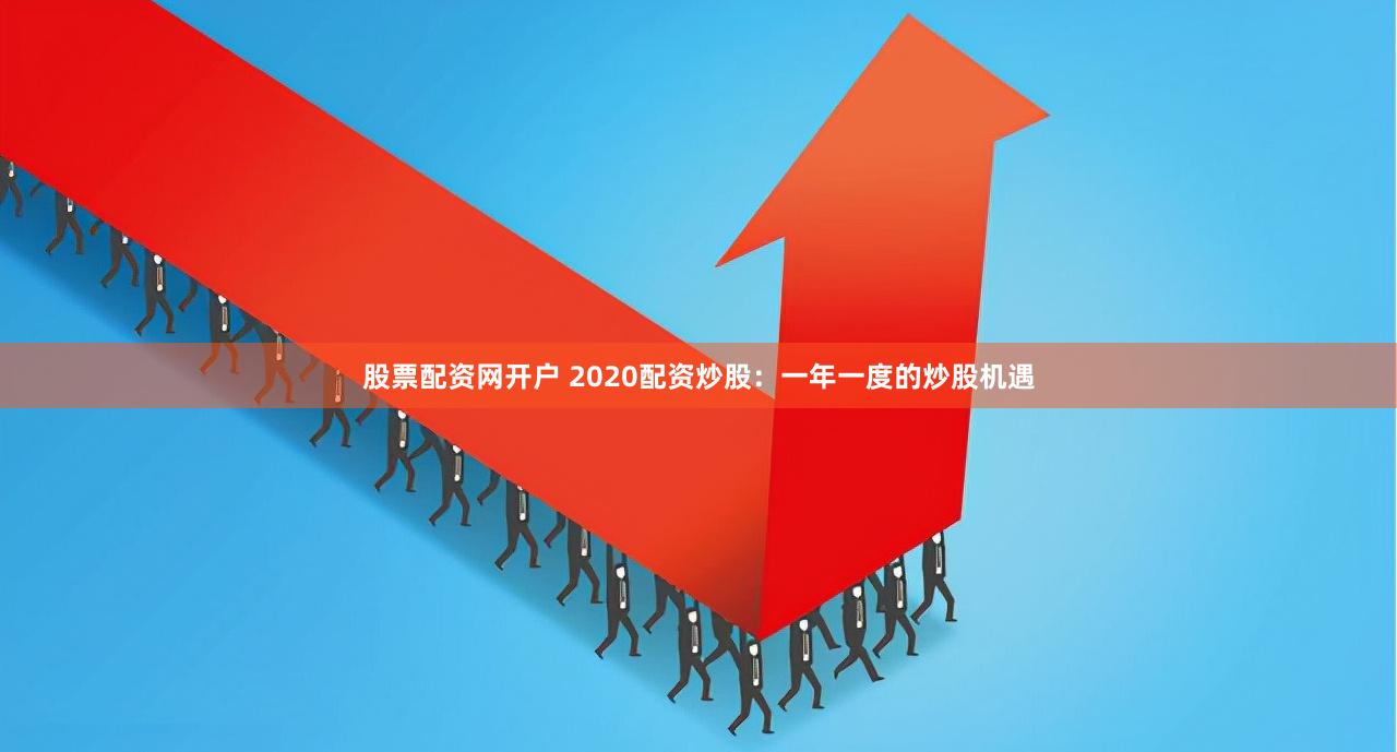 股票配资网开户 2020配资炒股：一年一度的炒股机遇