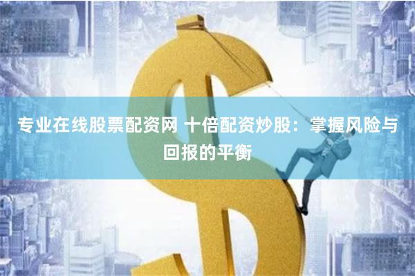 专业在线股票配资网 十倍配资炒股：掌握风险与回报的平衡