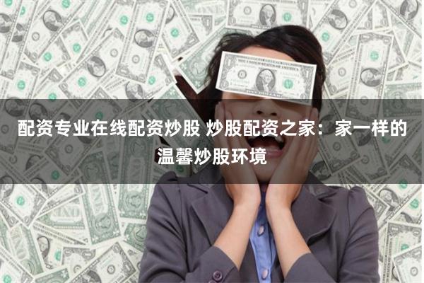 配资专业在线配资炒股 炒股配资之家：家一样的温馨炒股环境