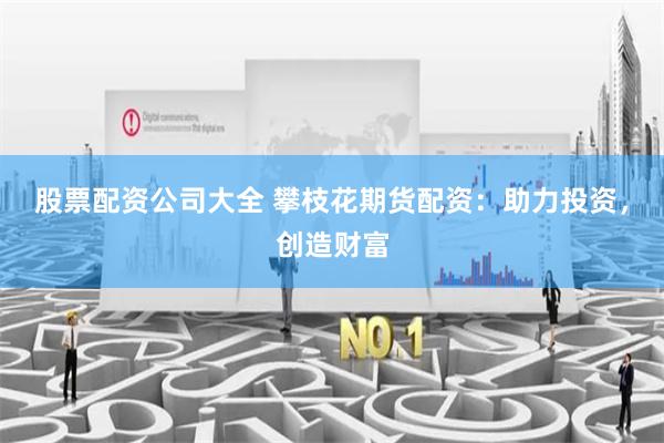 股票配资公司大全 攀枝花期货配资：助力投资，创造财富