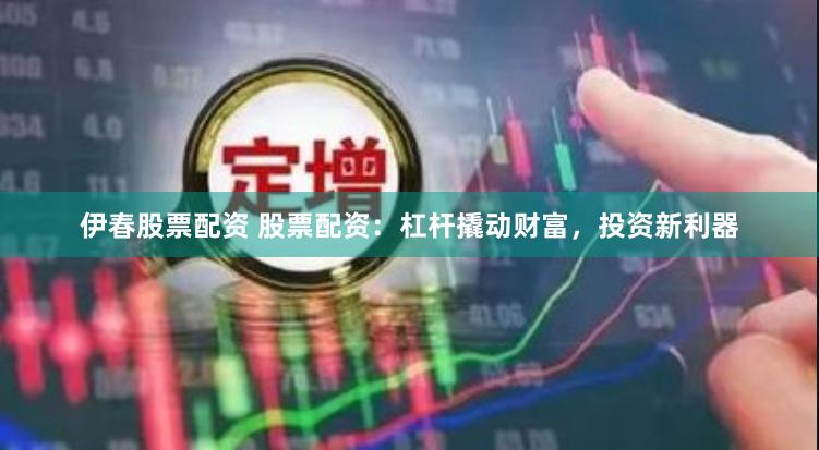 伊春股票配资 股票配资：杠杆撬动财富，投资新利器