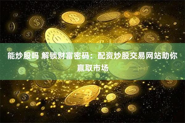 能炒股吗 解锁财富密码：配资炒股交易网站助你赢取市场