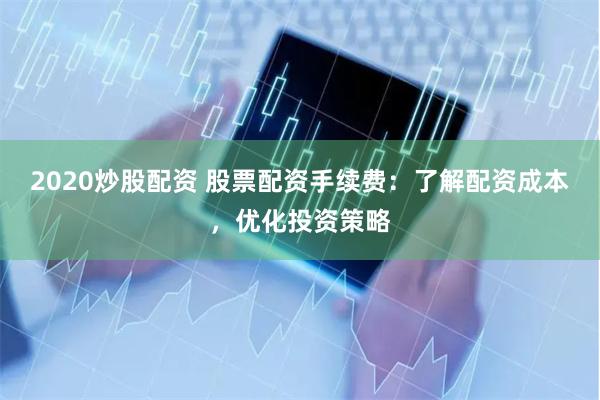 2020炒股配资 股票配资手续费：了解配资成本，优化投资策略