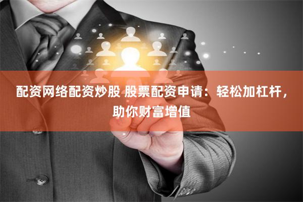 配资网络配资炒股 股票配资申请：轻松加杠杆，助你财富增值