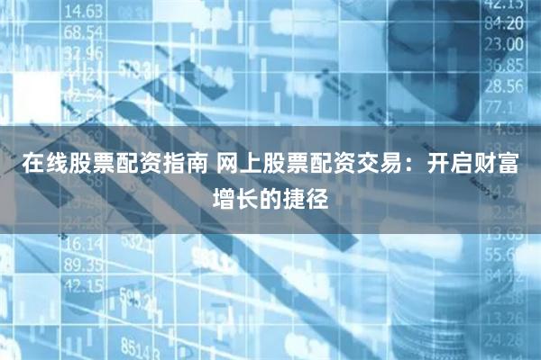 在线股票配资指南 网上股票配资交易：开启财富增长的捷径