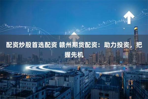 配资炒股首选配资 赣州期货配资：助力投资，把握先机