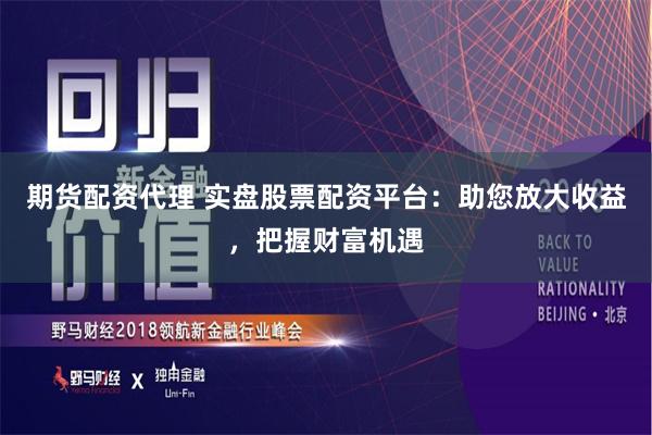 期货配资代理 实盘股票配资平台：助您放大收益，把握财富机遇