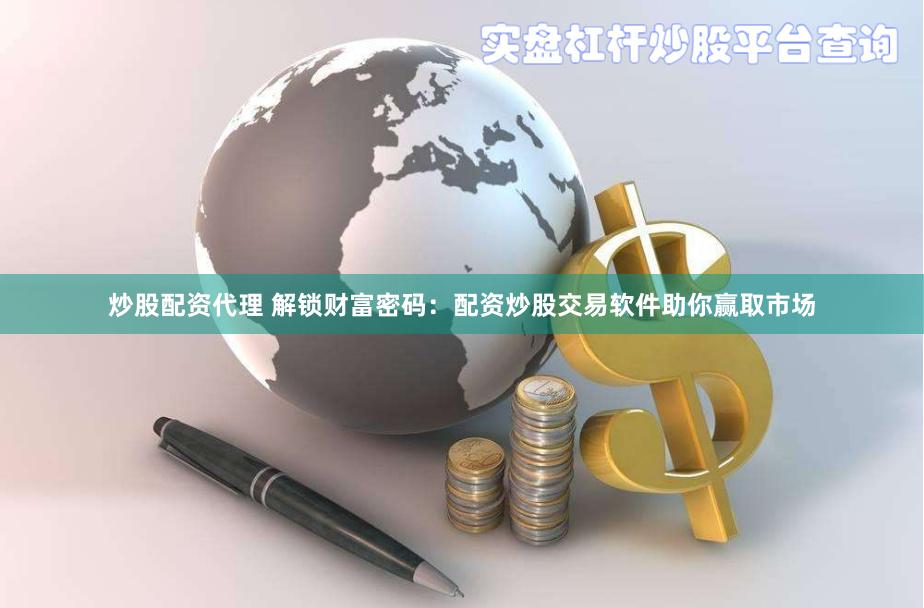 炒股配资代理 解锁财富密码：配资炒股交易软件助你赢取市场