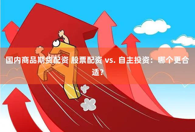 国内商品期货配资 股票配资 vs. 自主投资：哪个更合适？