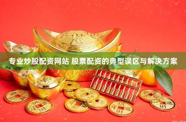 专业炒股配资网站 股票配资的典型误区与解决方案