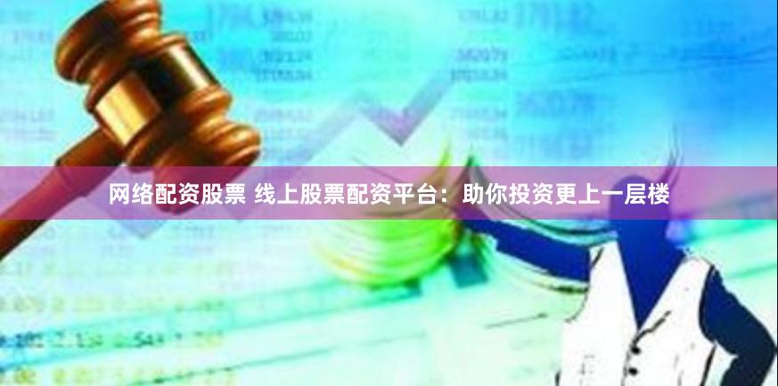 网络配资股票 线上股票配资平台：助你投资更上一层楼