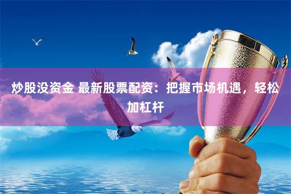 炒股没资金 最新股票配资：把握市场机遇，轻松加杠杆