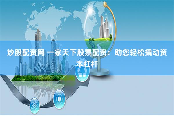 炒股配资网 一家天下股票配资：助您轻松撬动资本杠杆