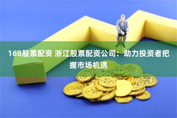 168股票配资 浙江股票配资公司：助力投资者把握市场机遇