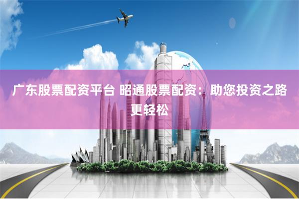 广东股票配资平台 昭通股票配资：助您投资之路更轻松