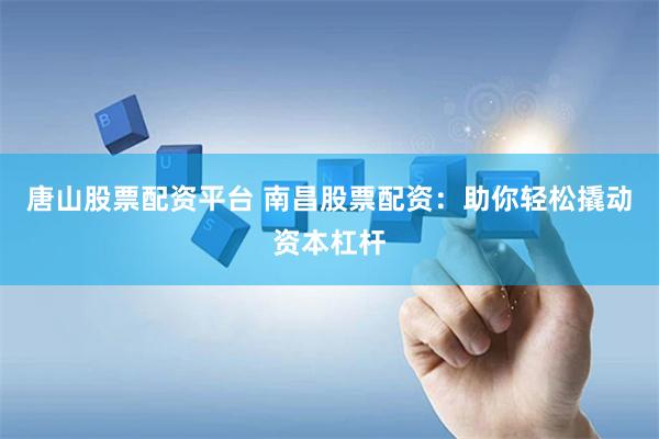 唐山股票配资平台 南昌股票配资：助你轻松撬动资本杠杆