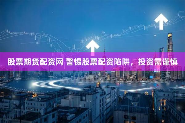 股票期货配资网 警惕股票配资陷阱，投资需谨慎