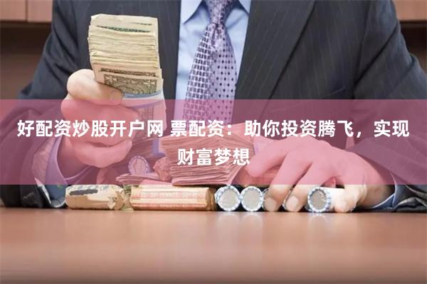 好配资炒股开户网 票配资：助你投资腾飞，实现财富梦想