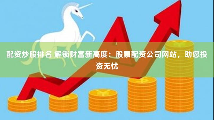 配资炒股排名 解锁财富新高度：股票配资公司网站，助您投资无忧
