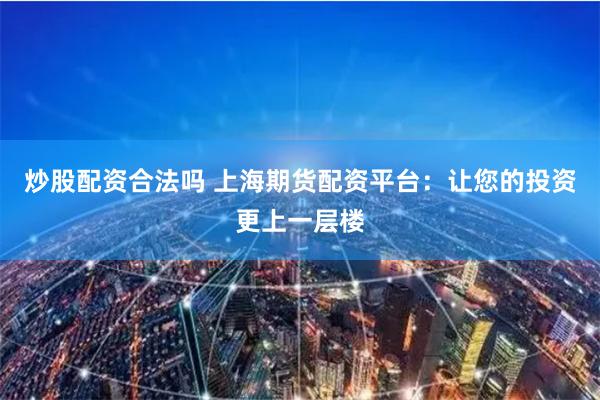 炒股配资合法吗 上海期货配资平台：让您的投资更上一层楼